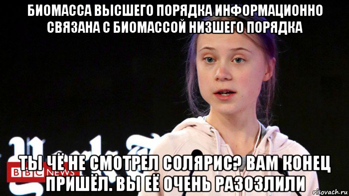 биомасса высшего порядка информационно связана с биомассой низшего порядка ты чё не смотрел солярис? вам конец пришёл. вы её очень разозлили