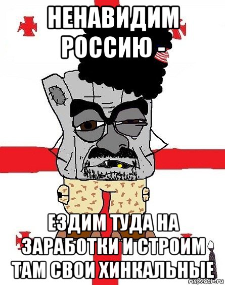 ненавидим россию - ездим туда на заработки и строим там свои хинкальные, Мем Грузин - ссаный ватник