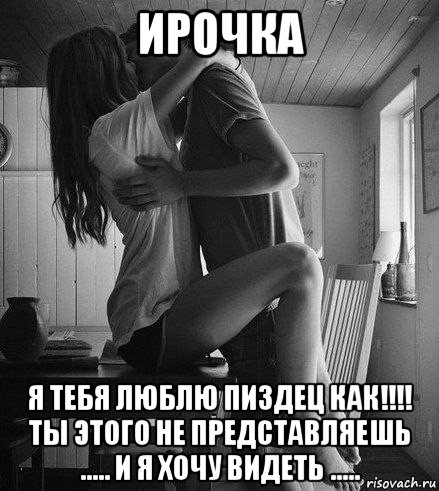 ирочка я тебя люблю пиздец как!!!! ты этого не представляешь ..... и я хочу видеть .....