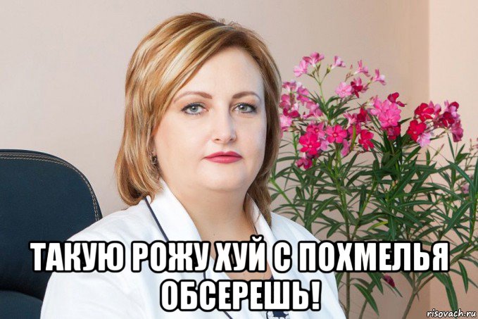  такую рожу хуй с похмелья обсерешь!