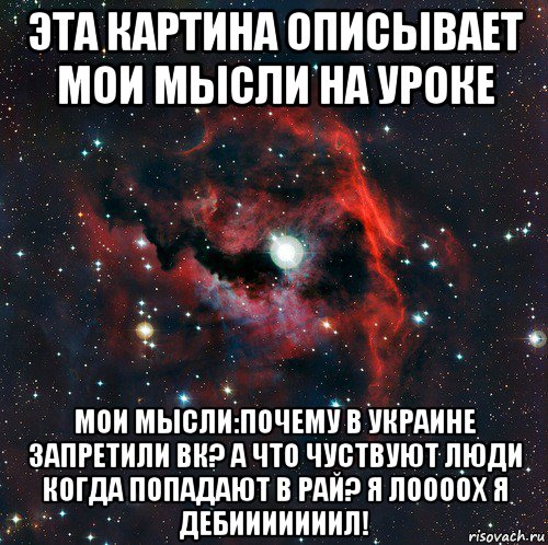 эта картина описывает мои мысли на уроке мои мысли:почему в украине запретили вк? а что чуствуют люди когда попадают в рай? я лоооох я дебииииииил!