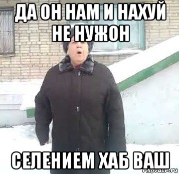 да он нам и нахуй не нужон селением хаб ваш