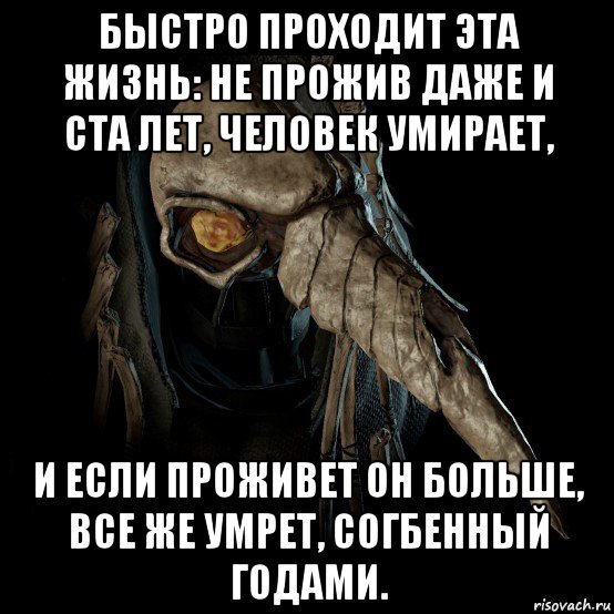 быстро проходит эта жизнь: не прожив даже и ста лет, человек умирает, и если проживет он больше, все же умрет, согбенный годами.