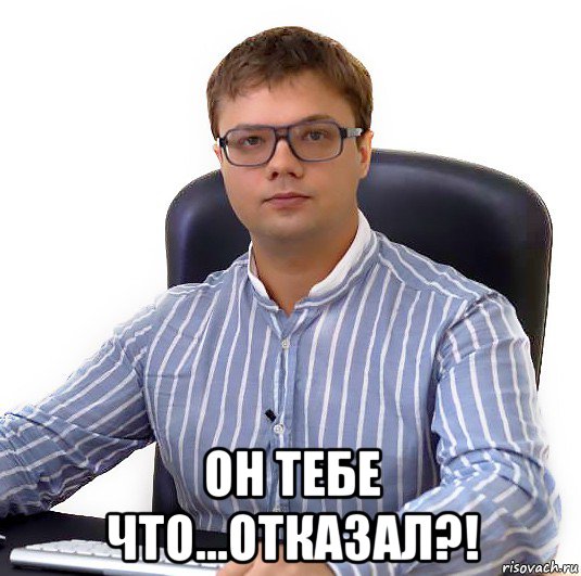  он тебе что...отказал?!, Мем Как же он меня заебал