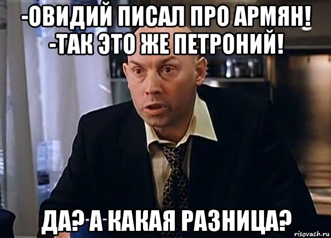 -овидий писал про армян! -так это же петроний! да? а какая разница?, Мем Какая разница