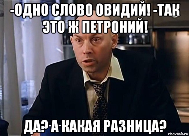 -одно слово овидий! -так это ж петроний! да? а какая разница?, Мем Какая разница