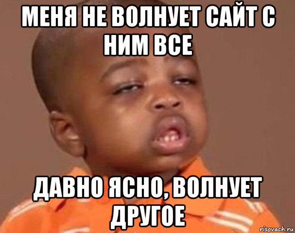 меня не волнует сайт с ним все давно ясно, волнует другое, Мем  Какой пацан (негритенок)