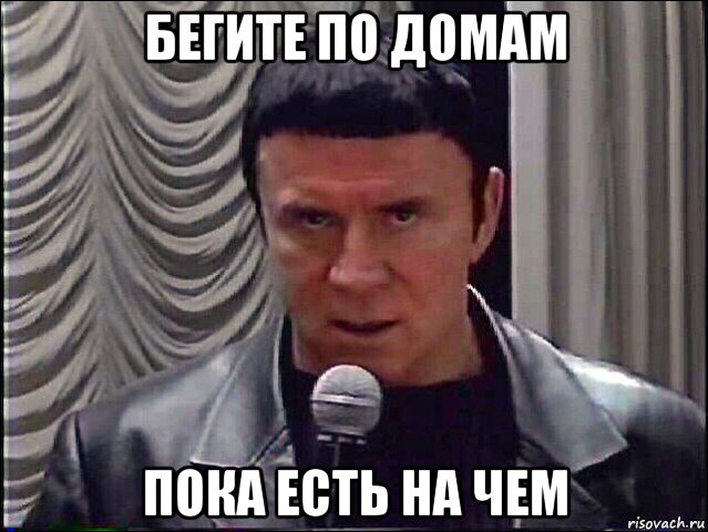 бегите по домам пока есть на чем