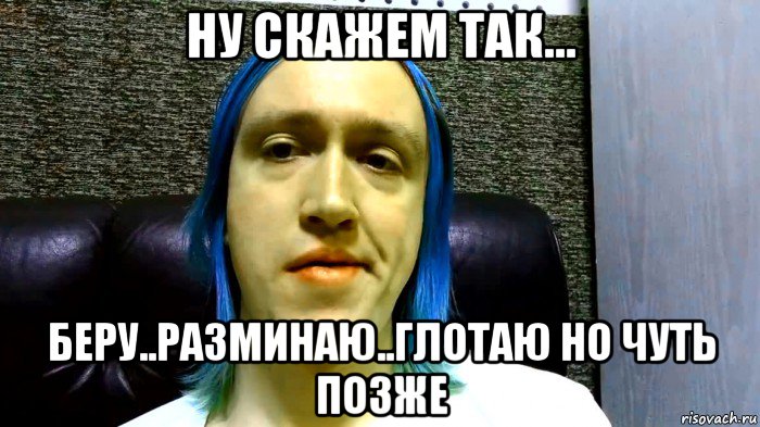 ну скажем так... беру..разминаю..глотаю но чуть позже
