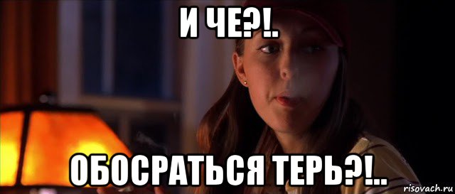и че?!. обосраться терь?!..