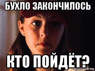 бухло закончилось кто пойдёт?