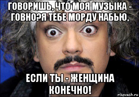 говоришь, что моя музыка - говно?я тебе морду набью, если ты - женщина конечно!, Мем киркоров