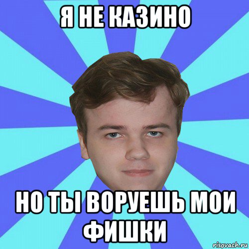 я не казино но ты воруешь мои фишки