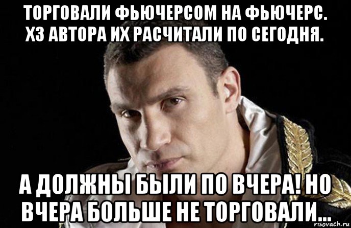 торговали фьючерсом на фьючерс. хз автора их расчитали по сегодня. а должны были по вчера! но вчера больше не торговали...