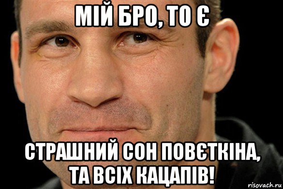 мій бро, то є страшний сон повєткіна, та всіх кацапів!