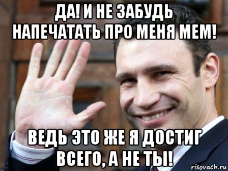 да! и не забудь напечатать про меня мем! ведь это же я достиг всего, а не ты!
