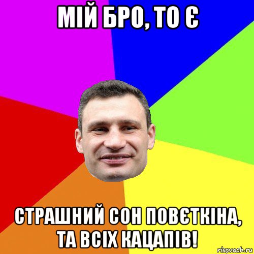 мій бро, то є страшний сон повєткіна, та всіх кацапів!