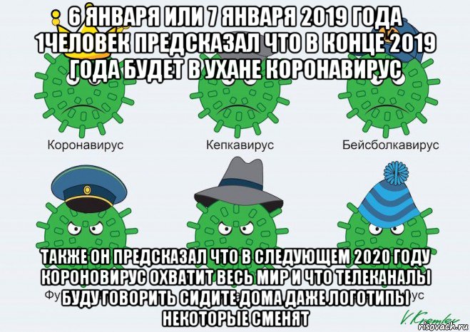 6 января или 7 января 2019 года 1человек предсказал что в конце 2019 года будет в ухане коронавирус также он предсказал что в следующем 2020 году короновирус охватит весь мир и что телеканалы буду говорить сидите дома даже логотипы некоторые сменят, Мем Коронавирус и его друзья