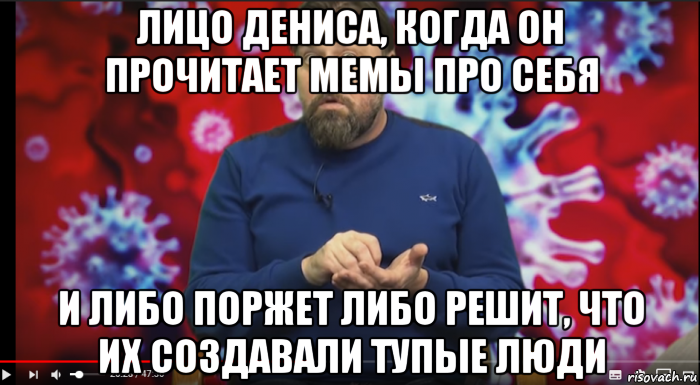лицо дениса, когда он прочитает мемы про себя и либо поржет либо решит, что их создавали тупые люди