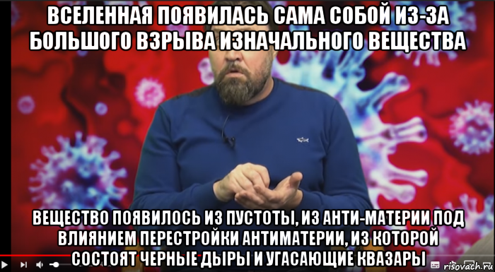 вселенная появилась сама собой из-за большого взрыва изначального вещества вещество появилось из пустоты, из анти-материи под влиянием перестройки антиматерии, из которой состоят черные дыры и угасающие квазары