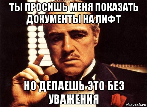 ты просишь меня показать документы на лифт но делаешь это без уважения, Мем крестный отец