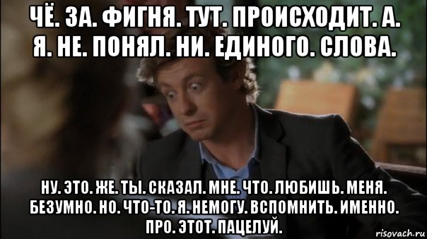 чё. за. фигня. тут. происходит. а. я. не. понял. ни. единого. слова. ну. это. же. ты. сказал. мне. что. любишь. меня. безумно. но. что-то. я. немогу. вспомнить. именно. про. этот. пацелуй., Мем КРОУЛИ