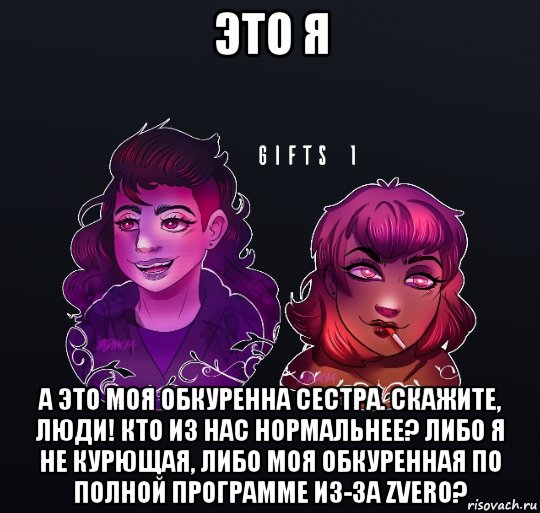это я а это моя обкуренна сестра. скажите, люди! кто из нас нормальнее? либо я не курющая, либо моя обкуренная по полной программе из-за zvero?, Мем Крутые сучки