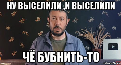ну выселили ,и выселили чё бубнить-то