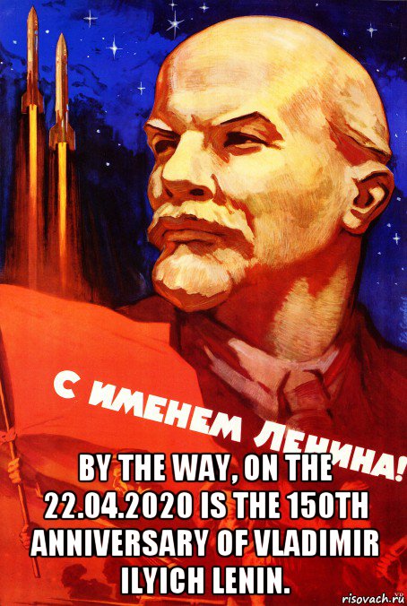  by the way, on the 22.04.2020 is the 150th anniversary of vladimir ilyich lenin.