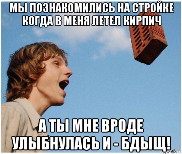 мы познакомились на стройке когда в меня летел кирпич а ты мне вроде улыбнулась и - бдыщ!