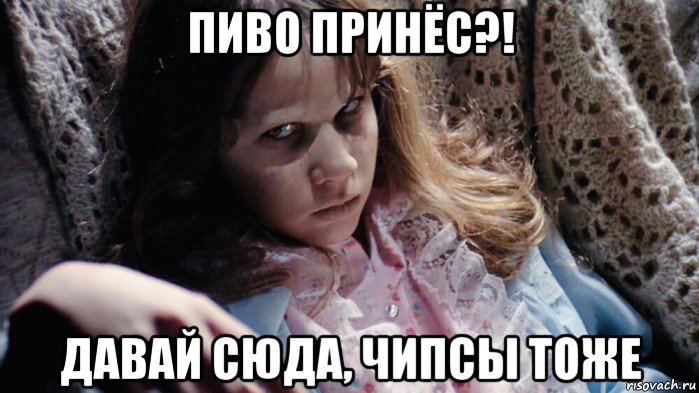 пиво принёс?! давай сюда, чипсы тоже, Мем Linda Blair