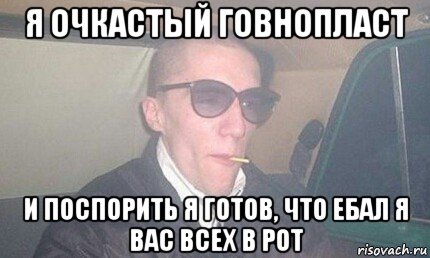 я очкастый говнопласт и поспорить я готов, что ебал я вас всех в рот