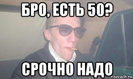 бро, есть 50? срочно надо