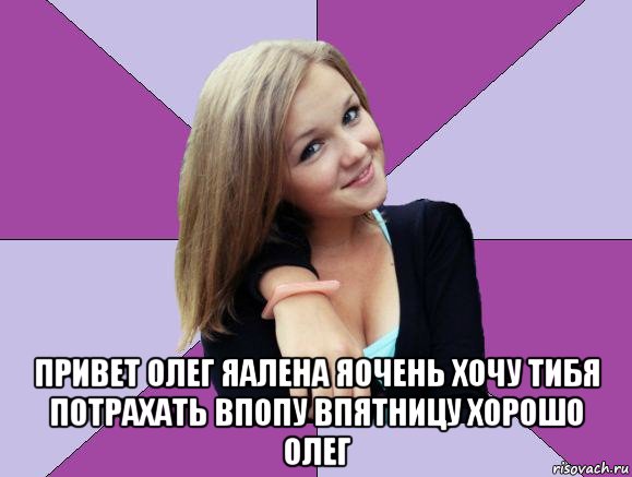  привет олег яалена яочень хочу тибя потрахать впопу впятницу хорошо олег