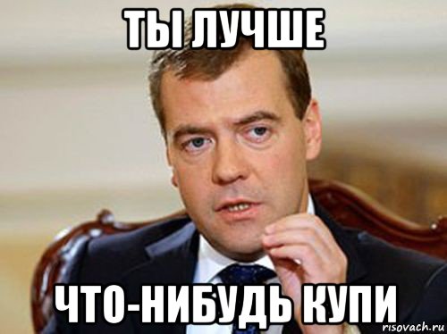 ты лучше что-нибудь купи, Мем  Медведев нельзя так просто