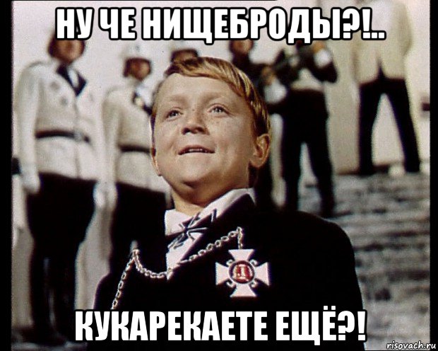 ну че нищеброды?!.. кукарекаете ещё?!