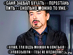 «саня заебал бухать» «перестань пить» «сколько можно то уже» «саня, так ведь можно и спиться» «завязывай» «тебе не надоело?»