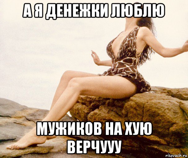 а я денежки люблю мужиков на хую верчууу