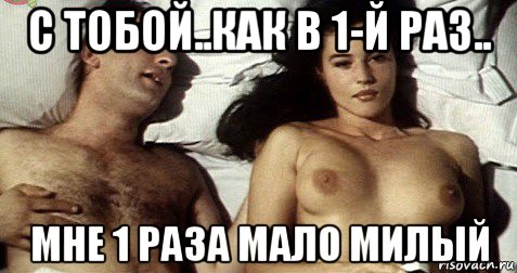 с тобой..как в 1-й раз.. мне 1 раза мало милый