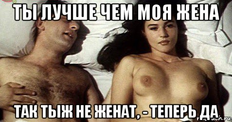 ты лучше чем моя жена так тыж не женат, - теперь да