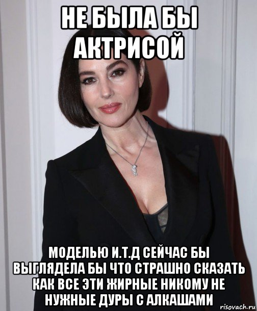 не была бы актрисой моделью и.т.д сейчас бы выглядела бы что страшно сказать как все эти жирные никому не нужные дуры с алкашами, Мем Monica