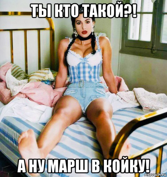 ты кто такой?! а ну марш в койку!