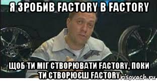 я зробив factory в factory щоб ти міг створювати factory, поки ти створюєш factory