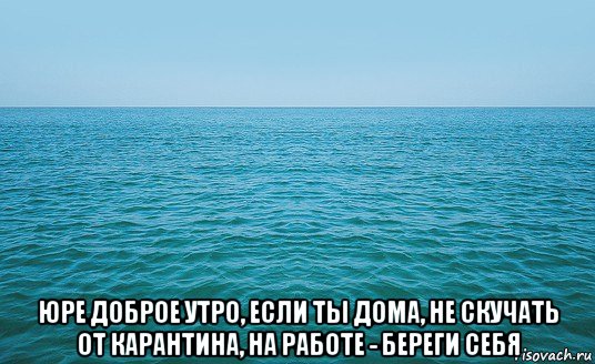  юре доброе утро, если ты дома, не скучать от карантина, на работе - береги себя, Мем Море