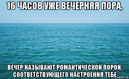 16 часов уже вечерняя пора, вечер называют романтической порой, соответствующего настроения тебе