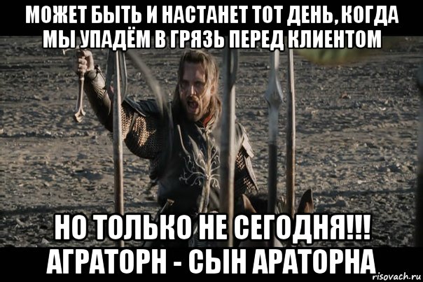 может быть и настанет тот день, когда мы упадём в грязь перед клиентом но только не сегодня!!! аграторн - сын араторна