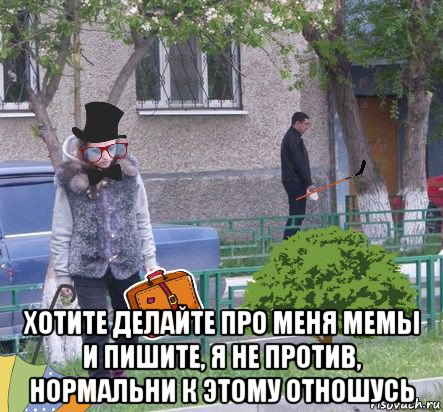  хотите делайте про меня мемы и пишите, я не против, нормальни к этому отношусь