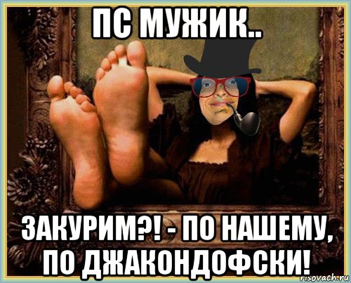 пс мужик.. закурим?! - по нашему, по джакондофски!, Мем MrEbanko - Джаконда