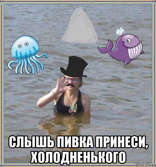  слышь пивка принеси, холодненького