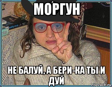 моргун не балуй, а бери-ка ты и дуй